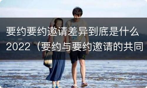 要约要约邀请差异到底是什么2022（要约与要约邀请的共同特征）