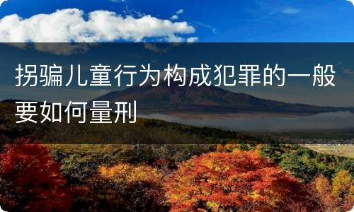 拐骗儿童行为构成犯罪的一般要如何量刑