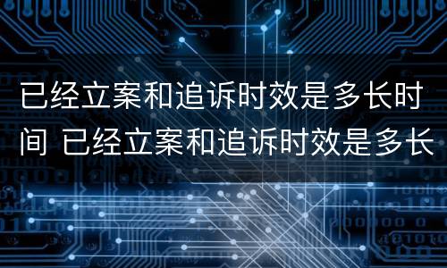 已经立案和追诉时效是多长时间 已经立案和追诉时效是多长时间啊