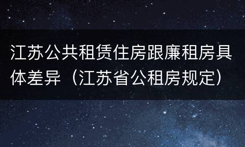 江苏公共租赁住房跟廉租房具体差异（江苏省公租房规定）