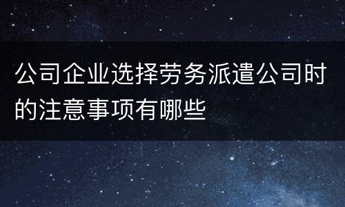 公司企业选择劳务派遣公司时的注意事项有哪些
