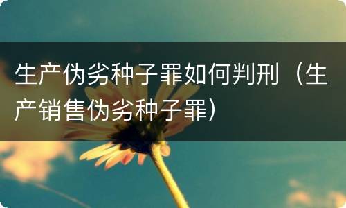 生产伪劣种子罪如何判刑（生产销售伪劣种子罪）