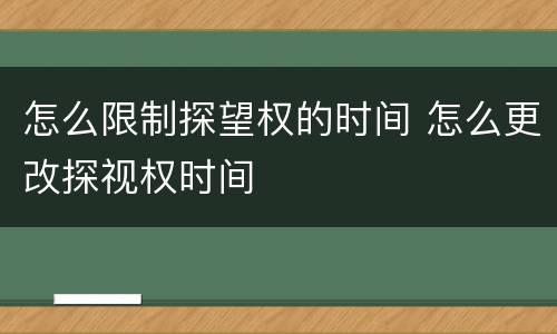 怎么限制探望权的时间 怎么更改探视权时间
