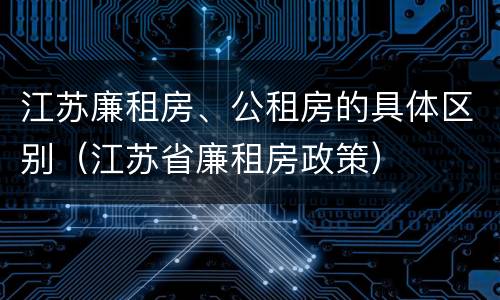 江苏廉租房、公租房的具体区别（江苏省廉租房政策）