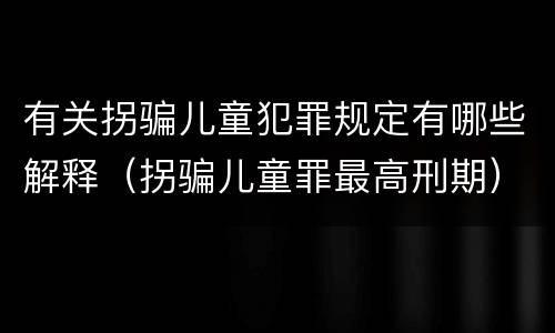 有关拐骗儿童犯罪规定有哪些解释（拐骗儿童罪最高刑期）