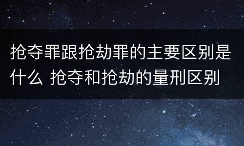 抢夺罪跟抢劫罪的主要区别是什么 抢夺和抢劫的量刑区别
