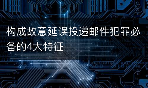 构成故意延误投递邮件犯罪必备的4大特征