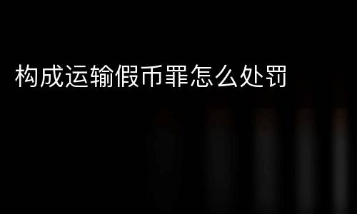 构成运输假币罪怎么处罚