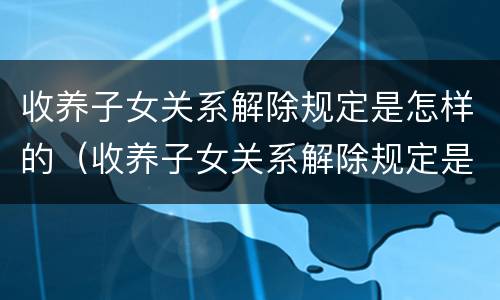 收养子女关系解除规定是怎样的（收养子女关系解除规定是怎样的呢）