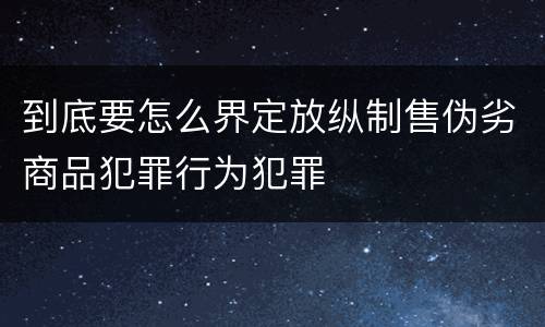 到底要怎么界定放纵制售伪劣商品犯罪行为犯罪