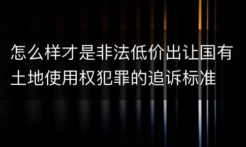 怎么样才是非法低价出让国有土地使用权犯罪的追诉标准