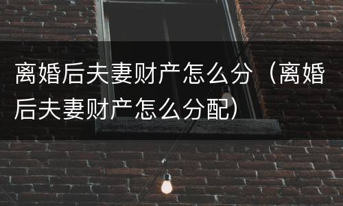 离婚后夫妻财产怎么分（离婚后夫妻财产怎么分配）