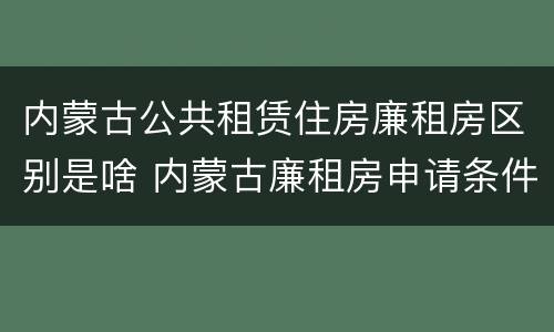 内蒙古公共租赁住房廉租房区别是啥 内蒙古廉租房申请条件2019