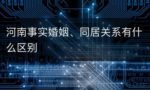 河南事实婚姻、同居关系有什么区别