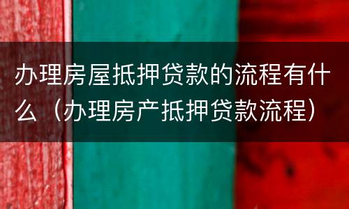 办理房屋抵押贷款的流程有什么（办理房产抵押贷款流程）
