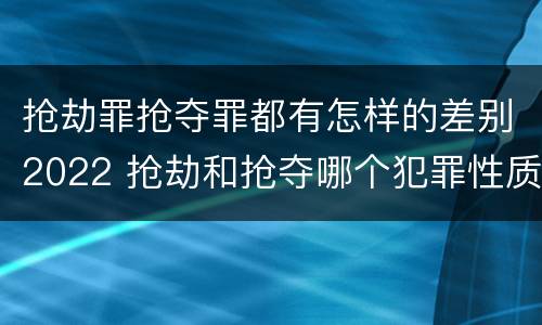 抢劫罪抢夺罪都有怎样的差别2022 抢劫和抢夺哪个犯罪性质严重