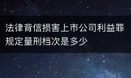 法律背信损害上市公司利益罪规定量刑档次是多少