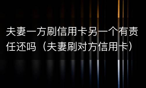 夫妻一方刷信用卡另一个有责任还吗（夫妻刷对方信用卡）