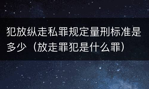 犯放纵走私罪规定量刑标准是多少（放走罪犯是什么罪）