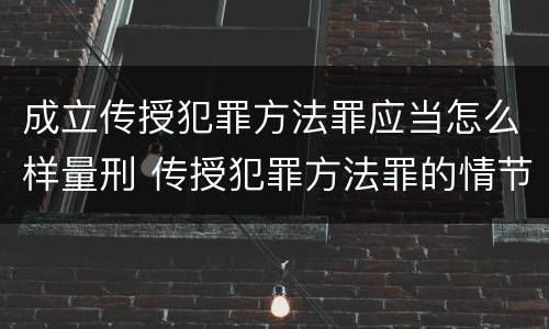 成立传授犯罪方法罪应当怎么样量刑 传授犯罪方法罪的情节认定