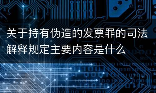 关于持有伪造的发票罪的司法解释规定主要内容是什么