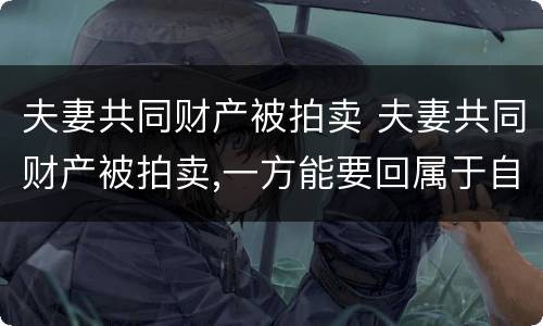 夫妻共同财产被拍卖 夫妻共同财产被拍卖,一方能要回属于自己的一半钱