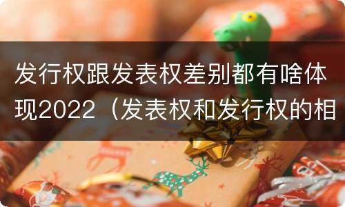 发行权跟发表权差别都有啥体现2022（发表权和发行权的相同点）
