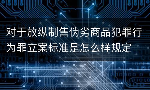 对于放纵制售伪劣商品犯罪行为罪立案标准是怎么样规定