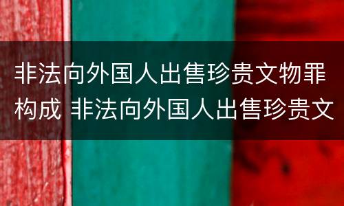 非法向外国人出售珍贵文物罪构成 非法向外国人出售珍贵文物罪和倒卖文物罪