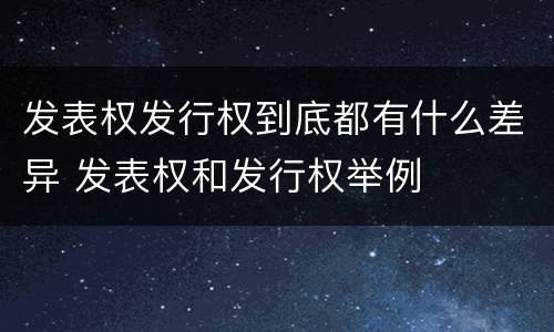 发表权发行权到底都有什么差异 发表权和发行权举例