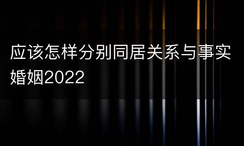 应该怎样分别同居关系与事实婚姻2022