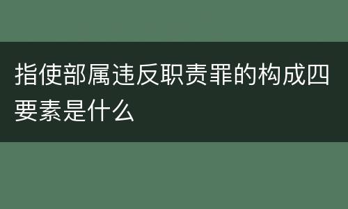 指使部属违反职责罪的构成四要素是什么