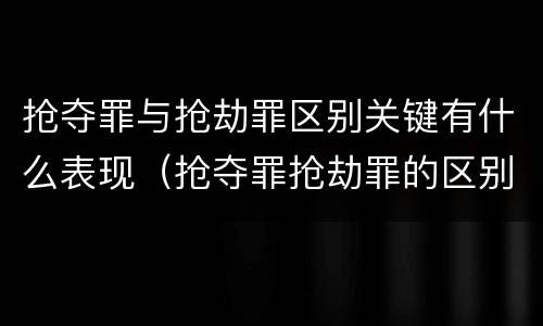 抢夺罪与抢劫罪区别关键有什么表现（抢夺罪抢劫罪的区别）