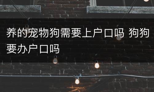 养的宠物狗需要上户口吗 狗狗要办户口吗