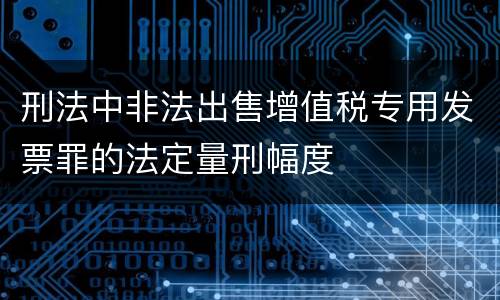 刑法中非法出售增值税专用发票罪的法定量刑幅度