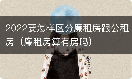 2022要怎样区分廉租房跟公租房（廉租房算有房吗）
