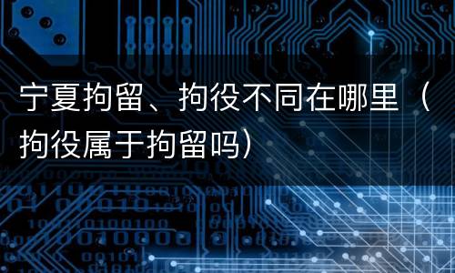 宁夏拘留、拘役不同在哪里（拘役属于拘留吗）