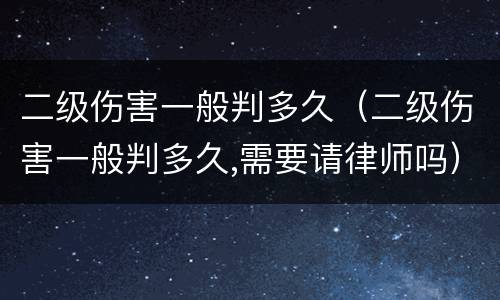二级伤害一般判多久（二级伤害一般判多久,需要请律师吗）
