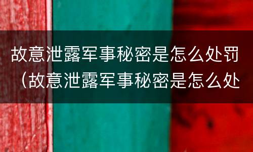 故意泄露军事秘密是怎么处罚（故意泄露军事秘密是怎么处罚的）