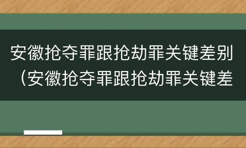 安徽抢夺罪跟抢劫罪关键差别（安徽抢夺罪跟抢劫罪关键差别大吗）