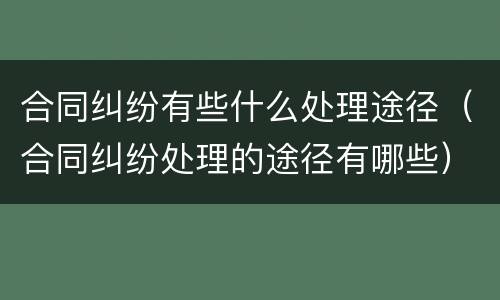 合同纠纷有些什么处理途径（合同纠纷处理的途径有哪些）