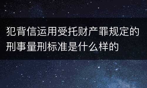 犯背信运用受托财产罪规定的刑事量刑标准是什么样的
