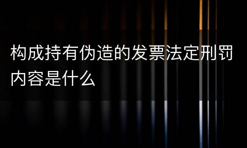 构成持有伪造的发票法定刑罚内容是什么