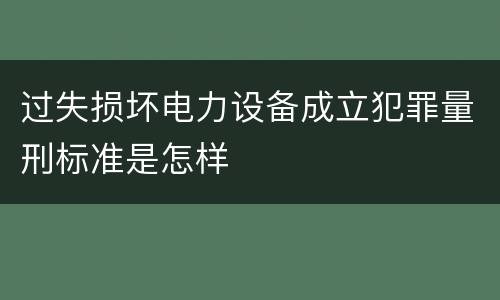 过失损坏电力设备成立犯罪量刑标准是怎样
