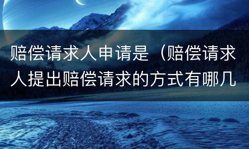 赔偿请求人申请是（赔偿请求人提出赔偿请求的方式有哪几种）