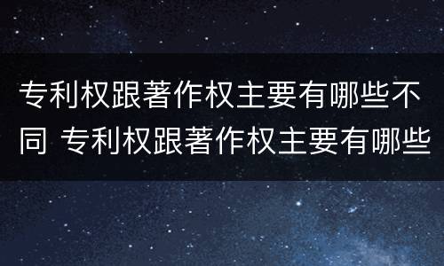 专利权跟著作权主要有哪些不同 专利权跟著作权主要有哪些不同