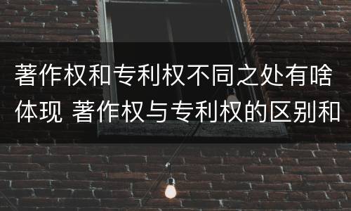 著作权和专利权不同之处有啥体现 著作权与专利权的区别和联系