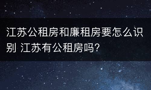 江苏公租房和廉租房要怎么识别 江苏有公租房吗?