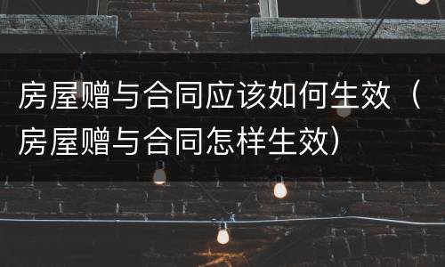 房屋赠与合同应该如何生效（房屋赠与合同怎样生效）