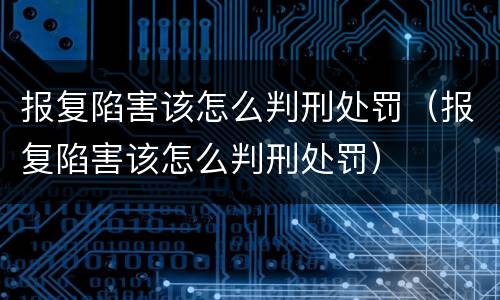 报复陷害该怎么判刑处罚（报复陷害该怎么判刑处罚）